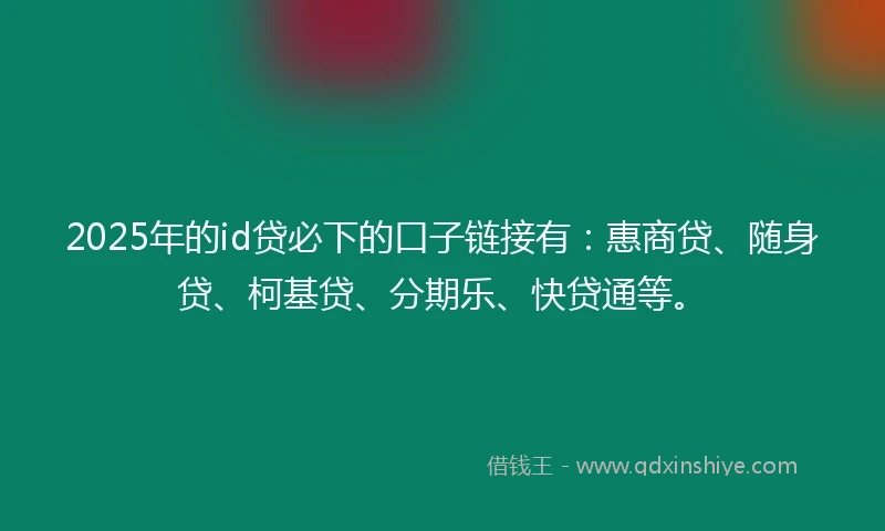 2025年的id贷必下的口子链接有：惠商贷、随身贷、柯基贷、分期乐、快贷通等。