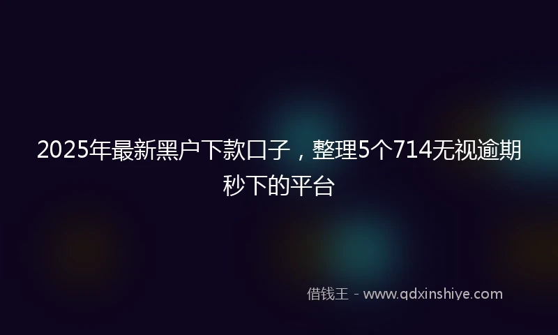 2025年最新黑户下款口子，整理5个714无视逾期秒下的平台