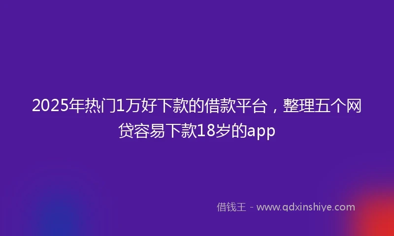 2025年热门1万好下款的借款平台,整理五个网贷容易下款18岁的app