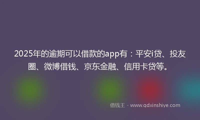 2025年的逾期可以借款的app有：平安i贷、投友圈、微博借钱、京东金融、信用卡贷等。
