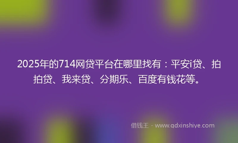 2025年的714网贷平台在哪里找有：平安i贷、拍拍贷、我来贷、分期乐、百度有钱花等。