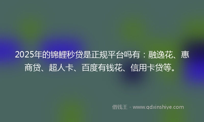 2025年的锦鲤秒贷是正规平台吗有：融逸花、惠商贷、超人卡、百度有钱花、信用卡贷等。
