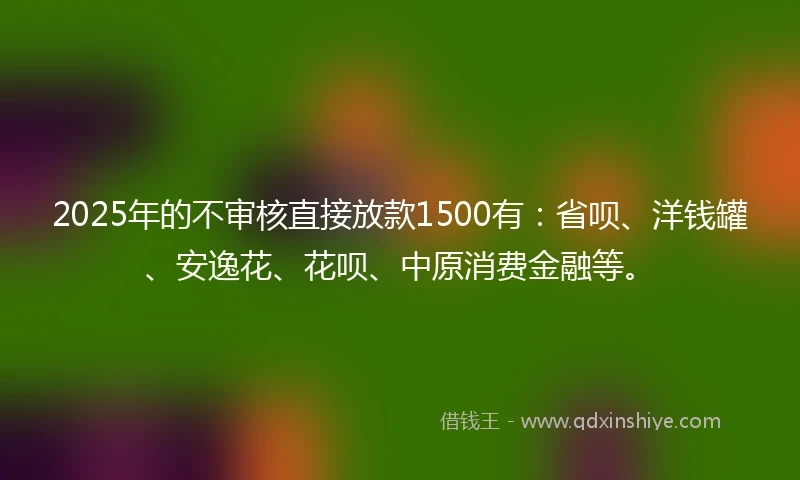 2025年的不审核直接放款1500有:省呗、洋钱罐、安逸花、花呗、中原消费金融等。
