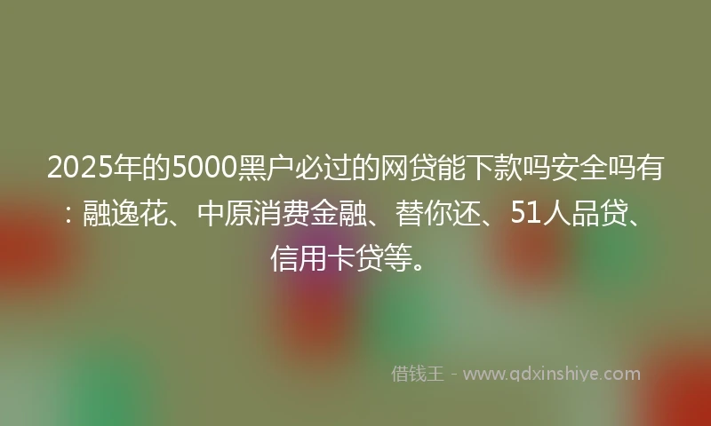 2025年的5000黑户必过的网贷能下款吗安全吗有:融逸花、中原消费金融、替你还、51人品贷、信用卡贷等。