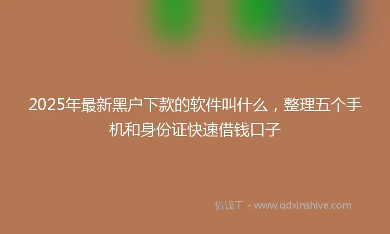2025年最新黑户下款的软件叫什么，整理五个手机和身份证快速借钱口子