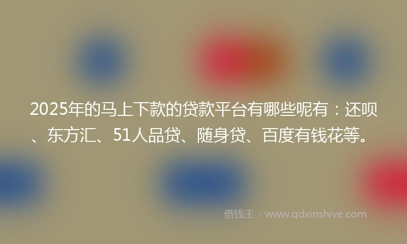 2025年的马上下款的贷款平台有哪些呢有：还呗、东方汇、51人品贷、随身贷、百度有钱花等。