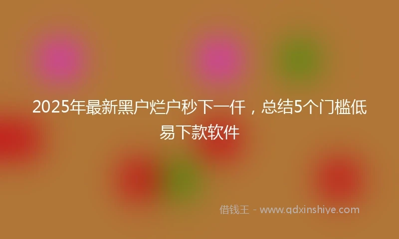 2025年最新黑户烂户秒下一仟，总结5个门槛低易下款软件
