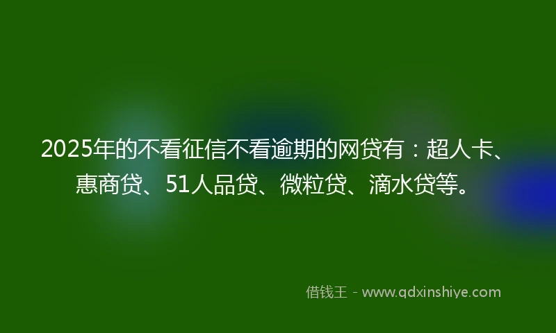 2025年的不看征信不看逾期的网贷有：超人卡、惠商贷、51人品贷、微粒贷、滴水贷等。