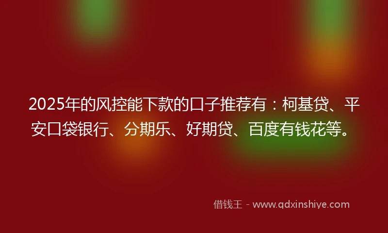 2025年的风控能下款的口子推荐有：柯基贷、平安口袋银行、分期乐、好期贷、百度有钱花等。