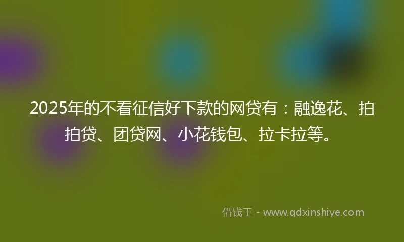 2025年的不看征信好下款的网贷有：融逸花、拍拍贷、团贷网、小花钱包、拉卡拉等。