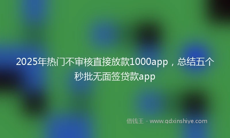 2025年热门不审核直接放款1000app，总结五个秒批无面签贷款app