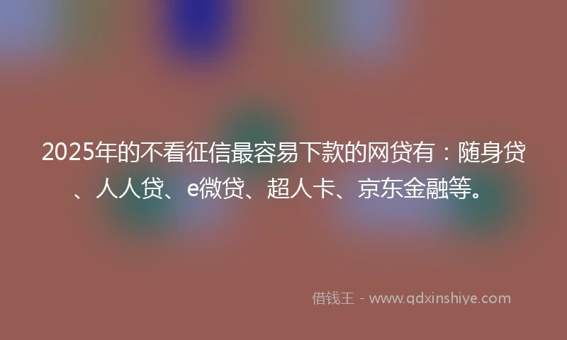 2025年的不看征信最容易下款的网贷有:随身贷、人人贷、e微贷、超人卡、京东金融等。