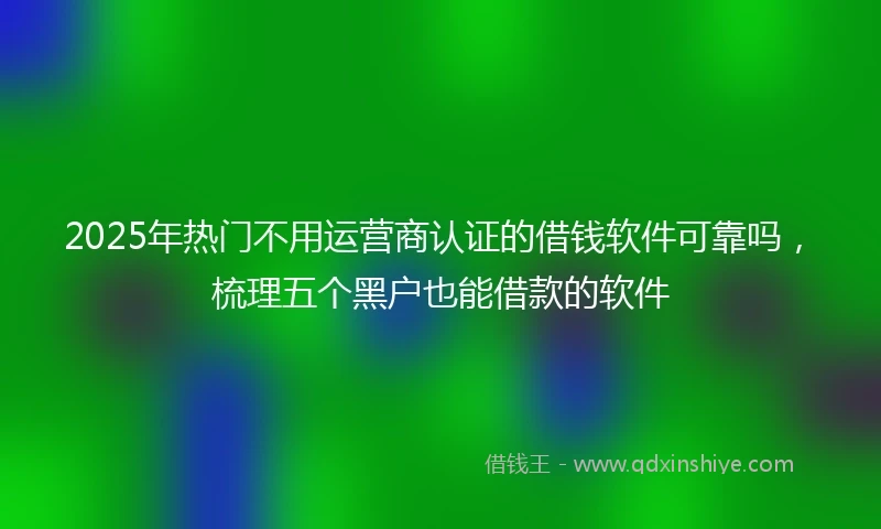 2025年热门不用运营商认证的借钱软件可靠吗，梳理五个黑户也能借款的软件