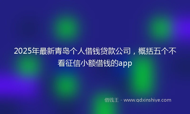 2025年最新青岛个人借钱贷款公司，概括五个不看征信小额借钱的app