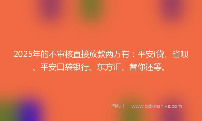 2025年的不审核直接放款两万有：平安i贷、省呗、平安口袋银行、东方汇、替你还等。