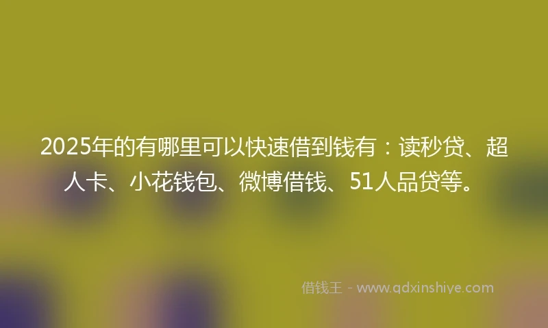 2025年的有哪里可以快速借到钱有:读秒贷、超人卡、小花钱包、微博借钱、51人品贷等。