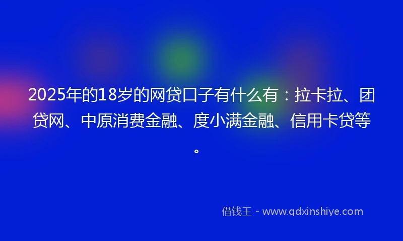 2025年的18岁的网贷口子有什么有：拉卡拉、团贷网、中原消费金融、度小满金融、信用卡贷等。