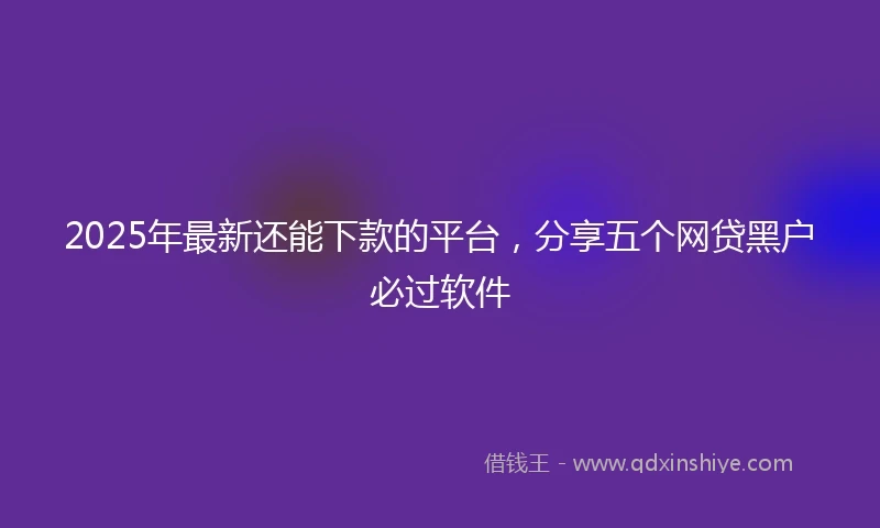 2025年最新还能下款的平台，分享五个网贷黑户必过软件