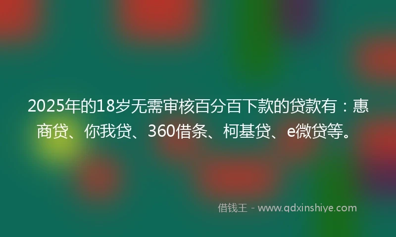 2025年的18岁无需审核百分百下款的贷款有:惠商贷、你我贷、360借条、柯基贷、e微贷等。