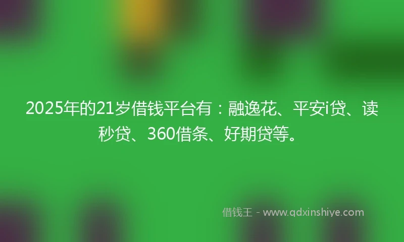 2025年的21岁借钱平台有：融逸花、平安i贷、读秒贷、360借条、好期贷等。