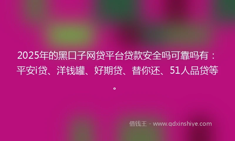 2025年的黑口子网贷平台贷款安全吗可靠吗有：平安i贷、洋钱罐、好期贷、替你还、51人品贷等。