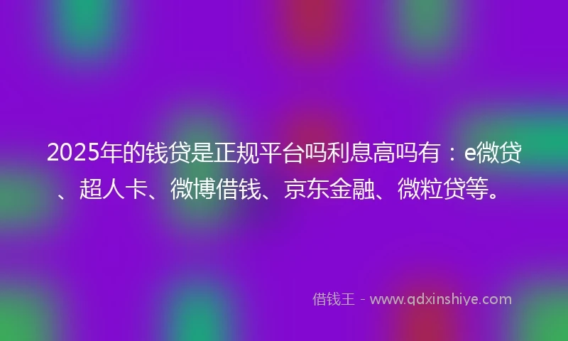2025年的钱贷是正规平台吗利息高吗有:e微贷、超人卡、微博借钱、京东金融、微粒贷等。
