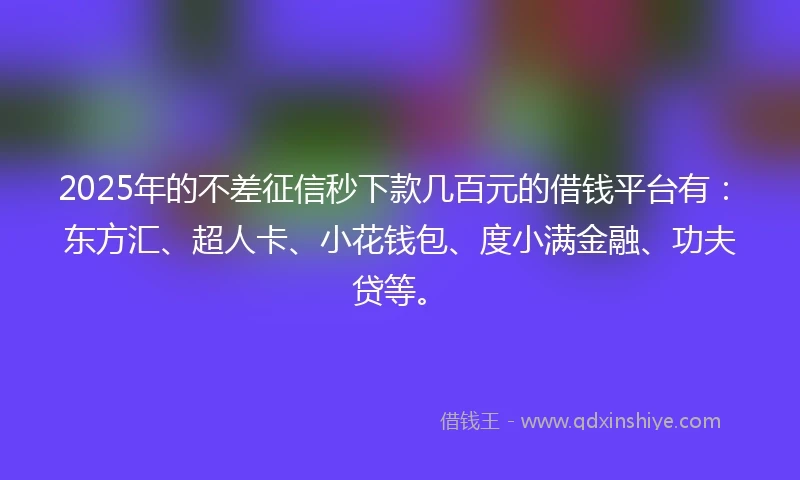 2025年的不差征信秒下款几百元的借钱平台有：东方汇、超人卡、小花钱包、度小满金融、功夫贷等。