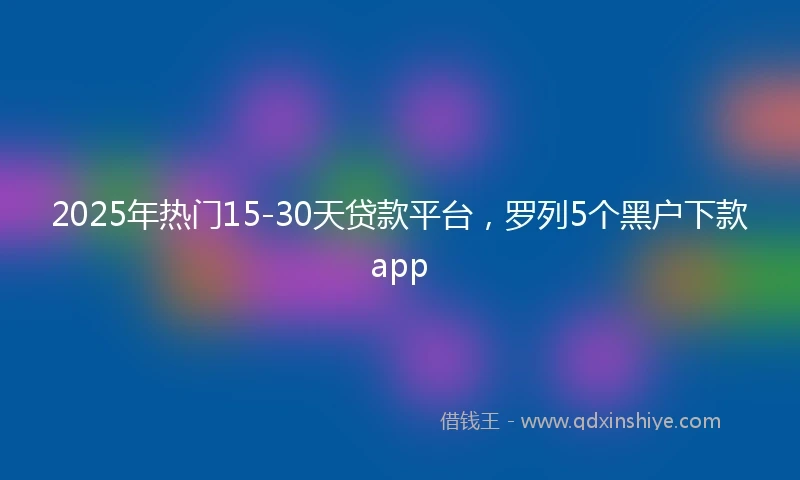 2025年热门15-30天贷款平台，罗列5个黑户下款app