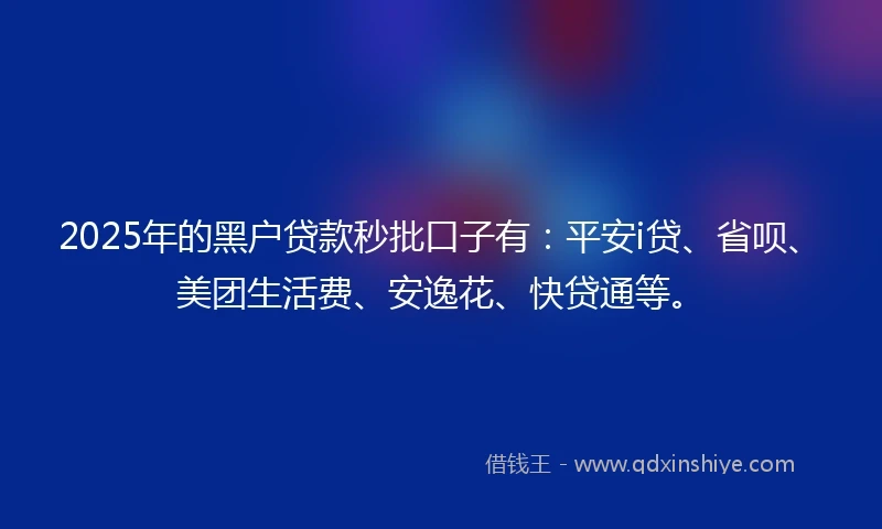 2025年的黑户贷款秒批口子有:平安i贷、省呗、美团生活费、安逸花、快贷通等。