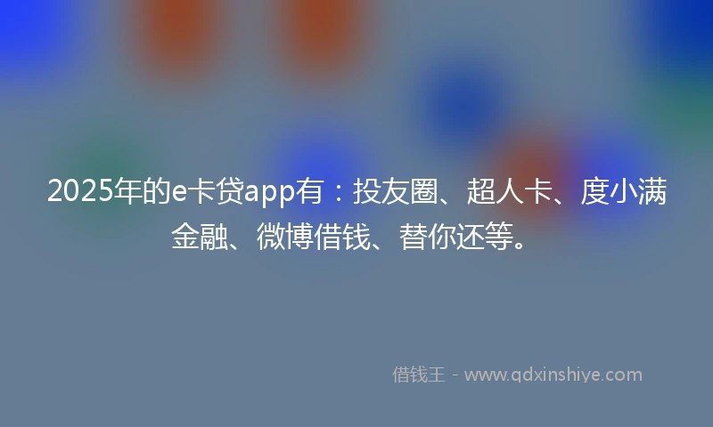 2025年的e卡贷app有:投友圈、超人卡、度小满金融、微博借钱、替你还等。