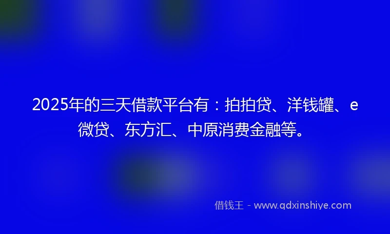 2025年的三天借款平台有：拍拍贷、洋钱罐、e微贷、东方汇、中原消费金融等。