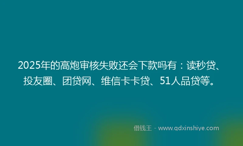 2025年的高炮审核失败还会下款吗有：读秒贷、投友圈、团贷网、维信卡卡贷、51人品贷等。