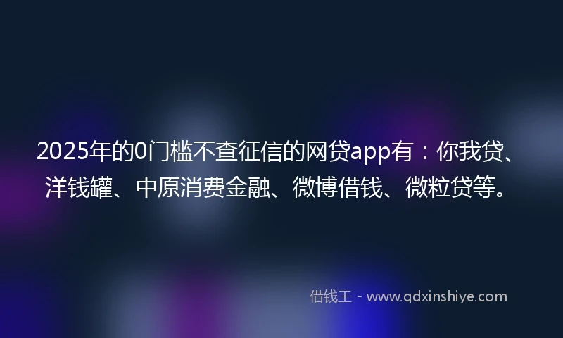 2025年的0门槛不查征信的网贷app有：你我贷、洋钱罐、中原消费金融、微博借钱、微粒贷等。