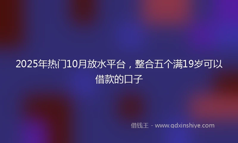 2025年热门10月放水平台，整合五个满19岁可以借款的口子