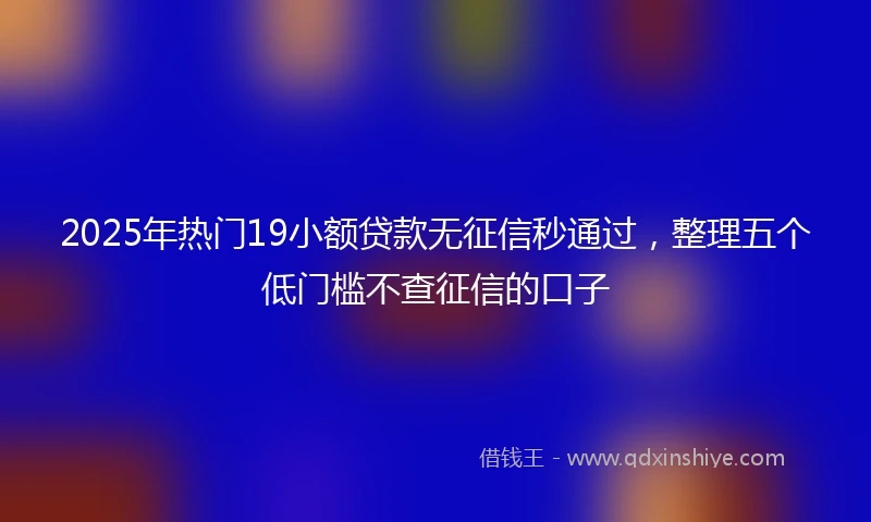 2025年热门19小额贷款无征信秒通过，整理五个低门槛不查征信的口子