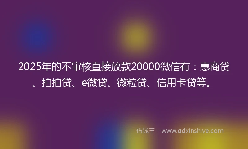 2025年的不审核直接放款20000微信有：惠商贷、拍拍贷、e微贷、微粒贷、信用卡贷等。