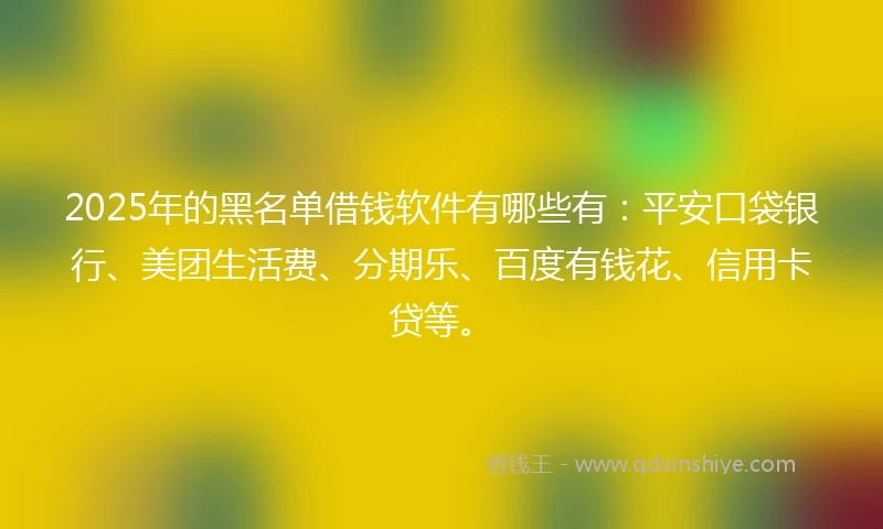 2025年的黑名单借钱软件有哪些有：平安口袋银行、美团生活费、分期乐、百度有钱花、信用卡贷等。