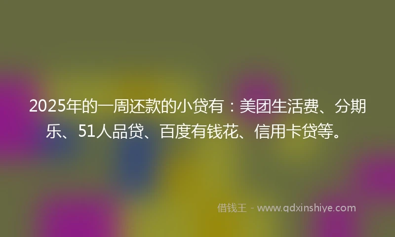 2025年的一周还款的小贷有:美团生活费、分期乐、51人品贷、百度有钱花、信用卡贷等。