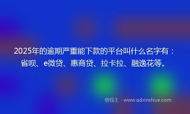 2025年的逾期严重能下款的平台叫什么名字有：省呗、e微贷、惠商贷、拉卡拉、融逸花等。