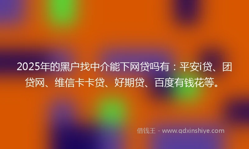 2025年的黑户找中介能下网贷吗有：平安i贷、团贷网、维信卡卡贷、好期贷、百度有钱花等。