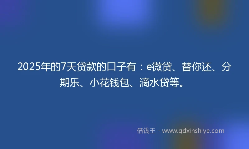 2025年的7天贷款的口子有：e微贷、替你还、分期乐、小花钱包、滴水贷等。