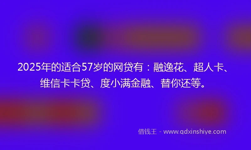 2025年的适合57岁的网贷有:融逸花、超人卡、维信卡卡贷、度小满金融、替你还等。