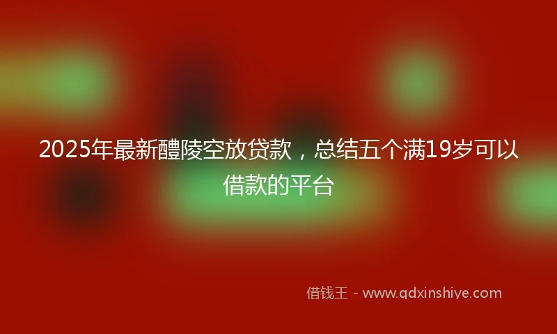 2025年最新醴陵空放贷款,总结五个满19岁可以借款的平台