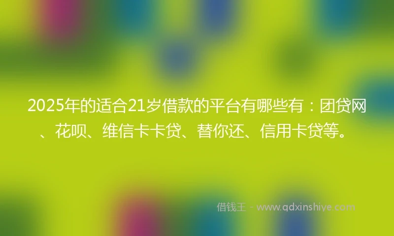 2025年的适合21岁借款的平台有哪些有：团贷网、花呗、维信卡卡贷、替你还、信用卡贷等。