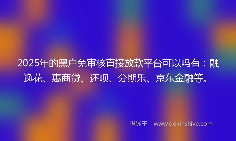 2025年的黑户免审核直接放款平台可以吗有：融逸花、惠商贷、还呗、分期乐、京东金融等。