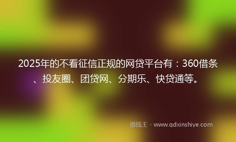2025年的不看征信正规的网贷平台有：360借条、投友圈、团贷网、分期乐、快贷通等。