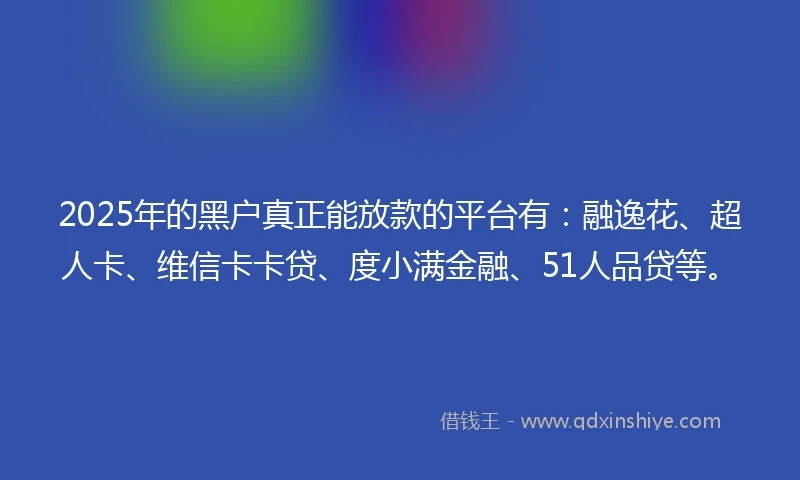 2025年的黑户真正能放款的平台有：融逸花、超人卡、维信卡卡贷、度小满金融、51人品贷等。