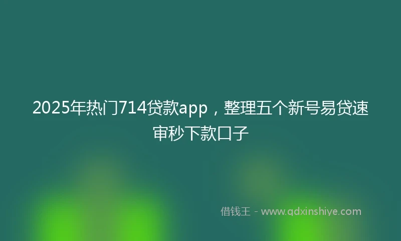 2025年热门714贷款app，整理五个新号易贷速审秒下款口子