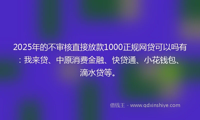2025年的不审核直接放款1000正规网贷可以吗有：我来贷、中原消费金融、快贷通、小花钱包、滴水贷等。