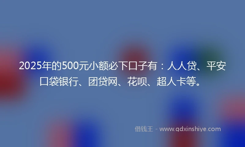 2025年的500元小额必下口子有:人人贷、平安口袋银行、团贷网、花呗、超人卡等。